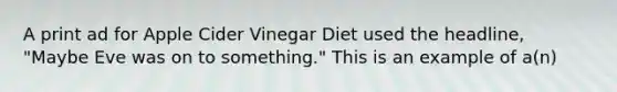 A print ad for Apple Cider Vinegar Diet used the headline, "Maybe Eve was on to something." This is an example of a(n)