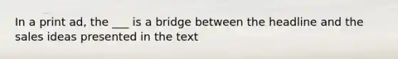 In a print ad, the ___ is a bridge between the headline and the sales ideas presented in the text