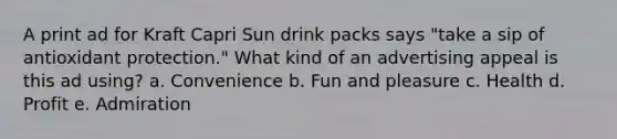 A print ad for Kraft Capri Sun drink packs says "take a sip of antioxidant protection." What kind of an advertising appeal is this ad using? a. Convenience b. Fun and pleasure c. Health d. Profit e. Admiration