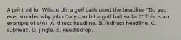 A print ad for Wilson Ultra golf balls used the headline "Do you ever wonder why John Daly can hit a golf ball so far?" This is an example of a(n): A. direct headline. B. indirect headline. C. subhead. D. jingle. E. needledrop.