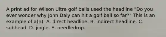 A print ad for Wilson Ultra golf balls used the headline "Do you ever wonder why John Daly can hit a golf ball so far?" This is an example of a(n): A. direct headline. B. indirect headline. C. subhead. D. jingle. E. needledrop.