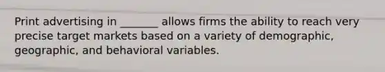 Print advertising in _______ allows firms the ability to reach very precise target markets based on a variety of demographic, geographic, and behavioral variables.