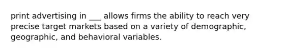 print advertising in ___ allows firms the ability to reach very precise target markets based on a variety of demographic, geographic, and behavioral variables.