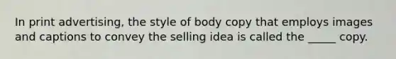 In print advertising, the style of body copy that employs images and captions to convey the selling idea is called the _____ copy.