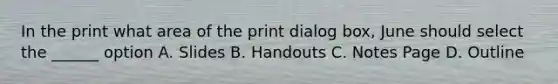 In the print what area of the print dialog box, June should select the ______ option A. Slides B. Handouts C. Notes Page D. Outline