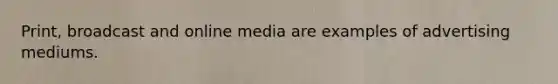 Print, broadcast and online media are examples of advertising mediums.