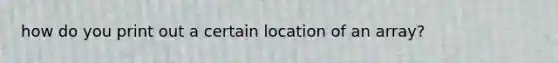 how do you print out a certain location of an array?