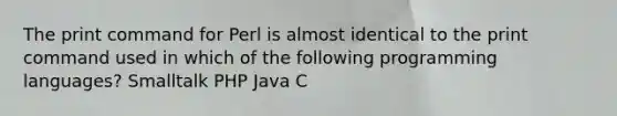 The print command for Perl is almost identical to the print command used in which of the following programming languages? Smalltalk PHP Java C