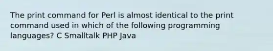 The print command for Perl is almost identical to the print command used in which of the following programming languages? C Smalltalk PHP Java