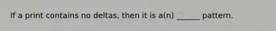 If a print contains no deltas, then it is a(n) ______ pattern.