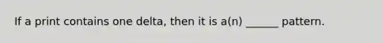 If a print contains one delta, then it is a(n) ______ pattern.