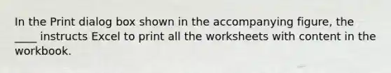 In the Print dialog box shown in the accompanying figure, the ____ instructs Excel to print all the worksheets with content in the workbook.