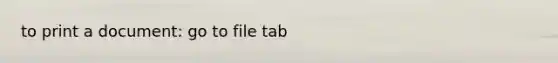 to print a document: go to file tab