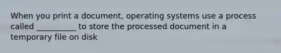 When you print a document, operating systems use a process called __________ to store the processed document in a temporary file on disk