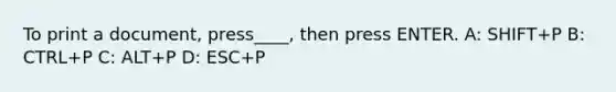 To print a document, press____, then press ENTER. A: SHIFT+P B: CTRL+P C: ALT+P D: ESC+P