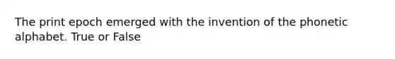 The print epoch emerged with the invention of the phonetic alphabet. True or False