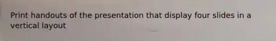 Print handouts of the presentation that display four slides in a vertical layout