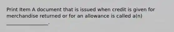 Print Item A document that is issued when credit is given for merchandise returned or for an allowance is called a(n) _________________.