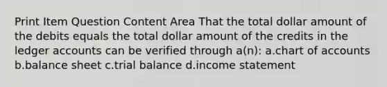 Print Item Question Content Area That the total dollar amount of the debits equals the total dollar amount of the credits in the ledger accounts can be verified through a(n): a.chart of accounts b.balance sheet c.trial balance d.income statement