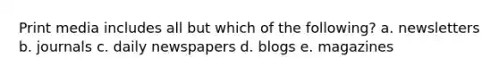 Print media includes all but which of the following? a. newsletters b. journals c. daily newspapers d. blogs e. magazines