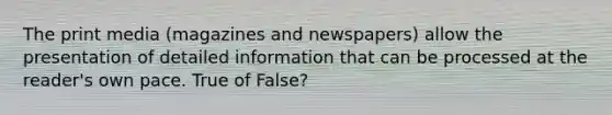 The print media (magazines and newspapers) allow the presentation of detailed information that can be processed at the reader's own pace. True of False?