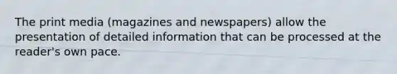 The print media (magazines and newspapers) allow the presentation of detailed information that can be processed at the reader's own pace.