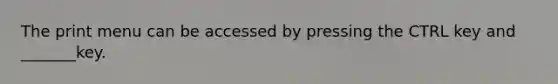 The print menu can be accessed by pressing the CTRL key and _______key.