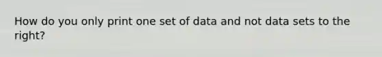 How do you only print one set of data and not data sets to the right?