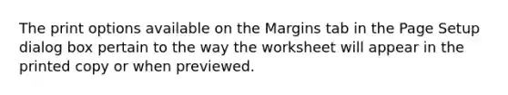 The print options available on the Margins tab in the Page Setup dialog box pertain to the way the worksheet will appear in the printed copy or when previewed.