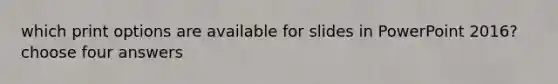 which print options are available for slides in PowerPoint 2016? choose four answers