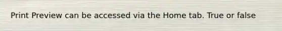 Print Preview can be accessed via the Home tab. True or false