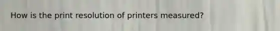 How is the print resolution of printers measured?