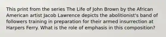 This print from the series The Life of John Brown by the African American artist Jacob Lawrence depicts the abolitionist's band of followers training in preparation for their armed insurrection at Harpers Ferry. What is the role of emphasis in this composition?