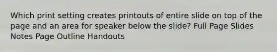 Which print setting creates printouts of entire slide on top of the page and an area for speaker below the slide? Full Page Slides Notes Page Outline Handouts