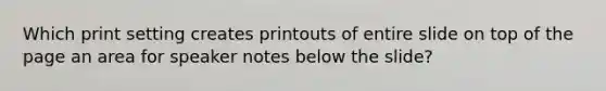 Which print setting creates printouts of entire slide on top of the page an area for speaker notes below the slide?