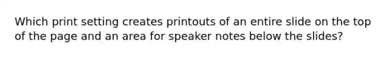 Which print setting creates printouts of an entire slide on the top of the page and an area for speaker notes below the slides?