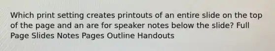 Which print setting creates printouts of an entire slide on the top of the page and an are for speaker notes below the slide? Full Page Slides Notes Pages Outline Handouts