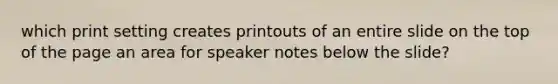 which print setting creates printouts of an entire slide on the top of the page an area for speaker notes below the slide?