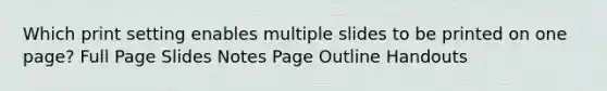 Which print setting enables multiple slides to be printed on one page? Full Page Slides Notes Page Outline Handouts