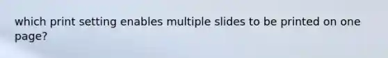 which print setting enables multiple slides to be printed on one page?