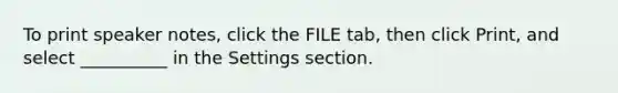 To print speaker notes, click the FILE tab, then click Print, and select __________ in the Settings section.