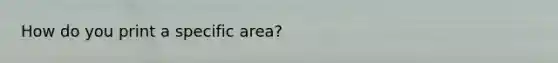 How do you print a specific area?