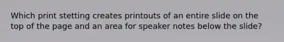 Which print stetting creates printouts of an entire slide on the top of the page and an area for speaker notes below the slide?