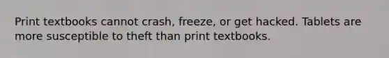 Print textbooks cannot crash, freeze, or get hacked. Tablets are more susceptible to theft than print textbooks.