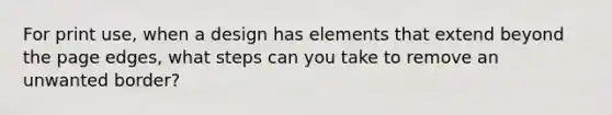 For print use, when a design has elements that extend beyond the page edges, what steps can you take to remove an unwanted border?