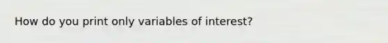 How do you print only variables of interest?