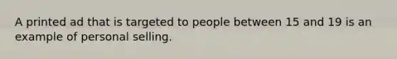 A printed ad that is targeted to people between 15 and 19 is an example of personal selling.
