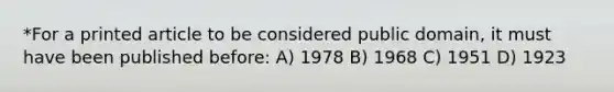 *For a printed article to be considered public domain, it must have been published before: A) 1978 B) 1968 C) 1951 D) 1923