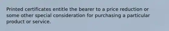 Printed certificates entitle the bearer to a price reduction or some other special consideration for purchasing a particular product or service.