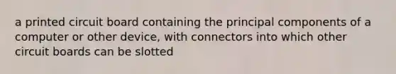 a printed circuit board containing the principal components of a computer or other device, with connectors into which other circuit boards can be slotted